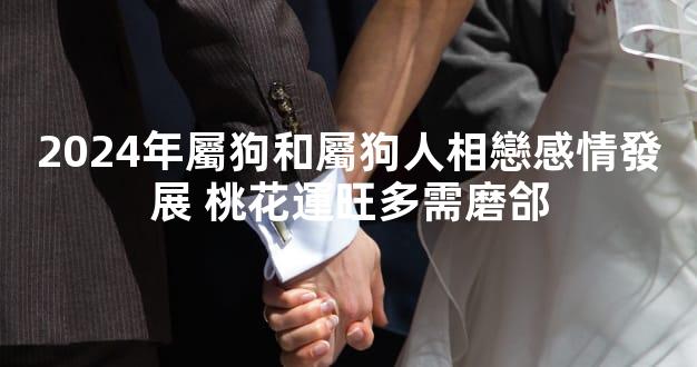 2024年屬狗和屬狗人相戀感情發展 桃花運旺多需磨郃